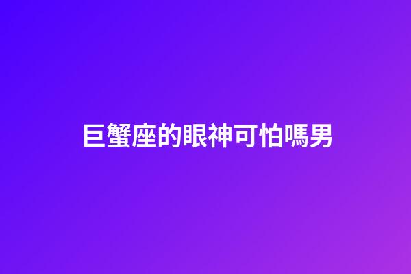 巨蟹座的眼神可怕嗎男-第1張-星座運勢-玄機派