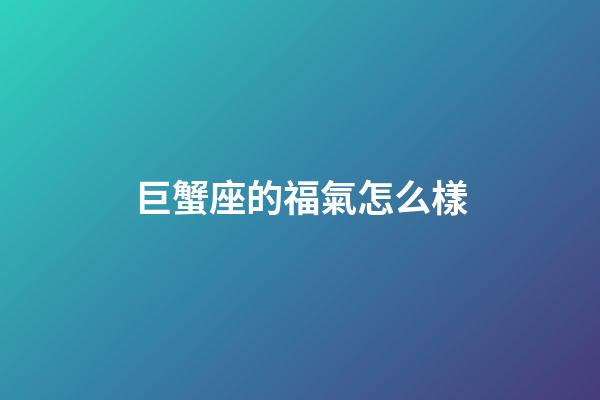 巨蟹座的福氣怎么樣-第1張-星座運勢-玄機派