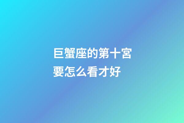 巨蟹座的第十宮要怎么看才好-第1張-星座運勢-玄機派