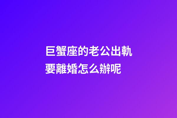 巨蟹座的老公出軌要離婚怎么辦呢-第1張-星座運勢-玄機派