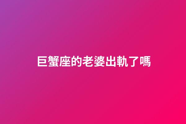 巨蟹座的老婆出軌了嗎-第1張-星座運勢-玄機派