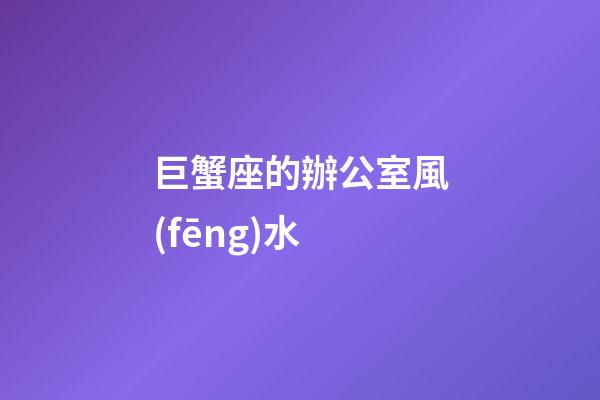 巨蟹座的辦公室風(fēng)水