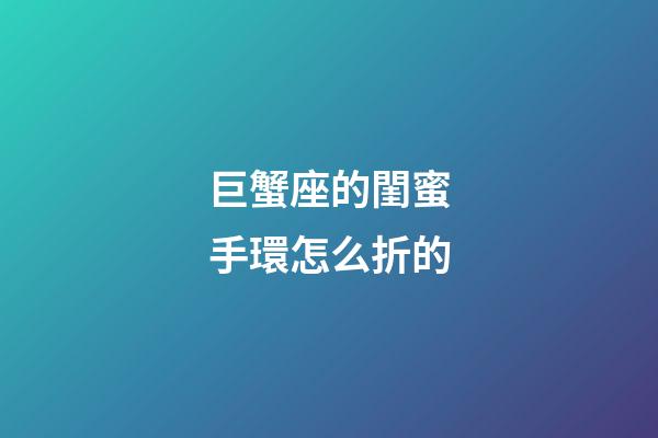 巨蟹座的閨蜜手環怎么折的-第1張-星座運勢-玄機派