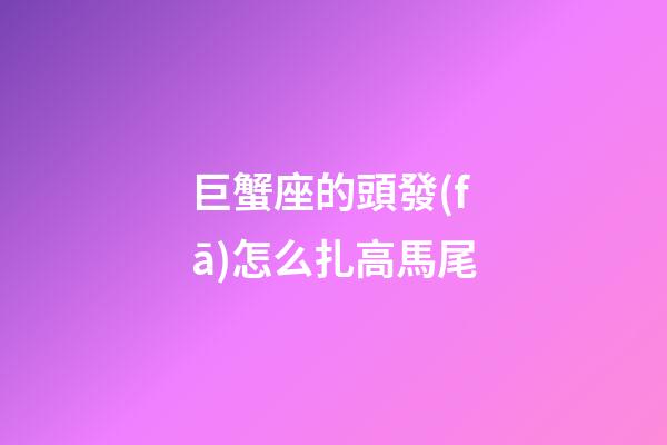 巨蟹座的頭發(fā)怎么扎高馬尾-第1張-星座運(yùn)勢-玄機(jī)派