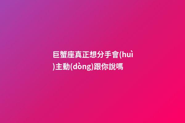 巨蟹座真正想分手會(huì)主動(dòng)跟你說嗎-第1張-星座運(yùn)勢-玄機(jī)派