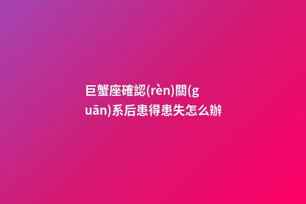 巨蟹座確認(rèn)關(guān)系后患得患失怎么辦-第1張-星座運(yùn)勢(shì)-玄機(jī)派