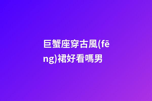 巨蟹座穿古風(fēng)裙好看嗎男-第1張-星座運(yùn)勢(shì)-玄機(jī)派