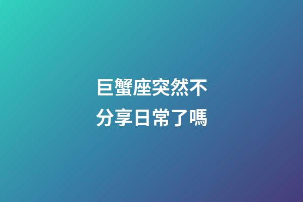 巨蟹座突然不分享日常了嗎-第1張-星座運勢-玄機派