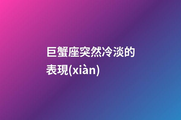 巨蟹座突然冷淡的表現(xiàn)-第1張-星座運勢-玄機派