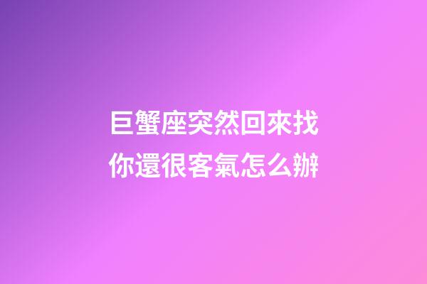 巨蟹座突然回來找你還很客氣怎么辦-第1張-星座運(yùn)勢-玄機(jī)派