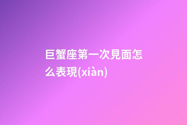 巨蟹座第一次見面怎么表現(xiàn)-第1張-星座運勢-玄機派