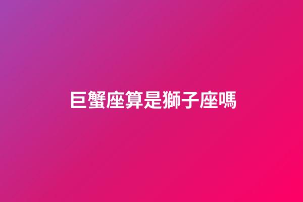 巨蟹座算是獅子座嗎-第1張-星座運勢-玄機派