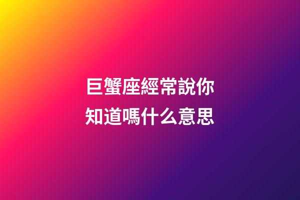 巨蟹座經常說你知道嗎什么意思-第1張-星座運勢-玄機派