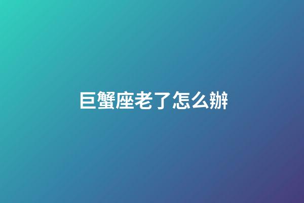 巨蟹座老了怎么辦-第1張-星座運(yùn)勢(shì)-玄機(jī)派