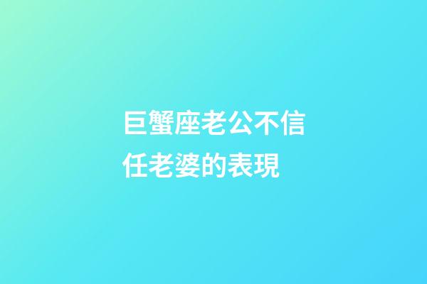巨蟹座老公不信任老婆的表現-第1張-星座運勢-玄機派