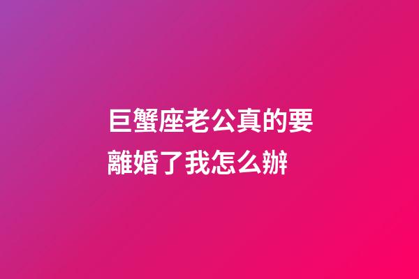 巨蟹座老公真的要離婚了我怎么辦-第1張-星座運勢-玄機派