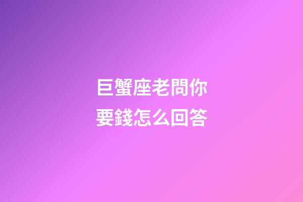 巨蟹座老問你要錢怎么回答