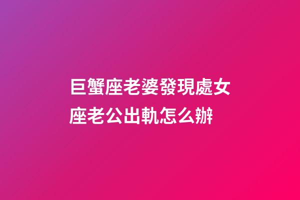 巨蟹座老婆發現處女座老公出軌怎么辦-第1張-星座運勢-玄機派
