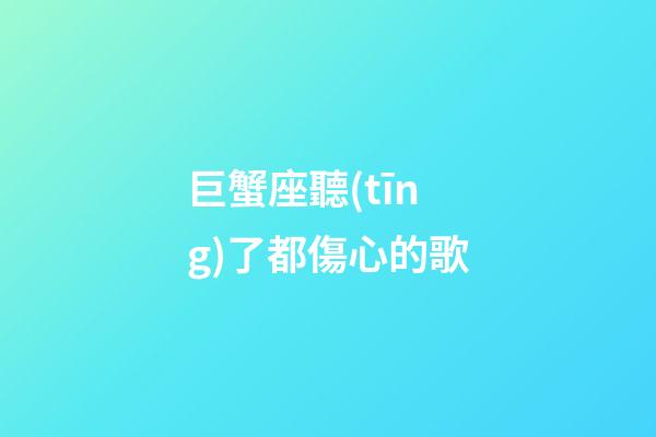 巨蟹座聽(tīng)了都傷心的歌