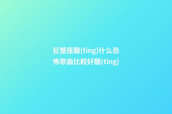 巨蟹座聽(tīng)什么恐怖歌曲比較好聽(tīng)