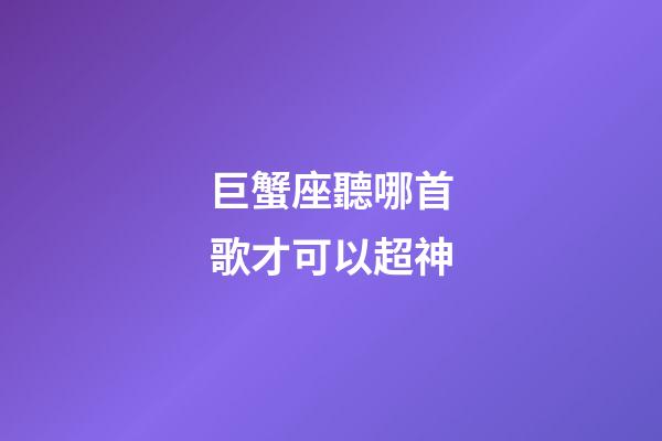 巨蟹座聽哪首歌才可以超神-第1張-星座運勢-玄機派
