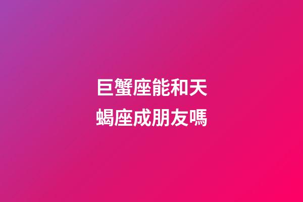 巨蟹座能和天蝎座成朋友嗎-第1張-星座運(yùn)勢(shì)-玄機(jī)派