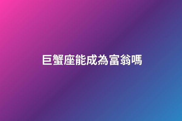 巨蟹座能成為富翁嗎-第1張-星座運勢-玄機派