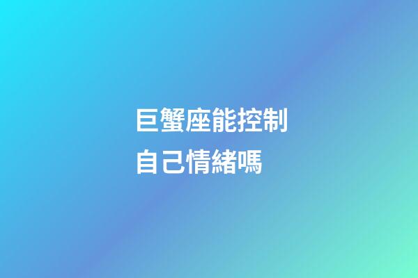 巨蟹座能控制自己情緒嗎-第1張-星座運勢-玄機派