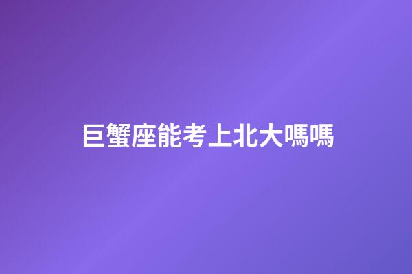 巨蟹座能考上北大嗎嗎-第1張-星座運(yùn)勢-玄機(jī)派