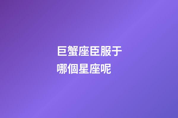 巨蟹座臣服于哪個星座呢-第1張-星座運勢-玄機派