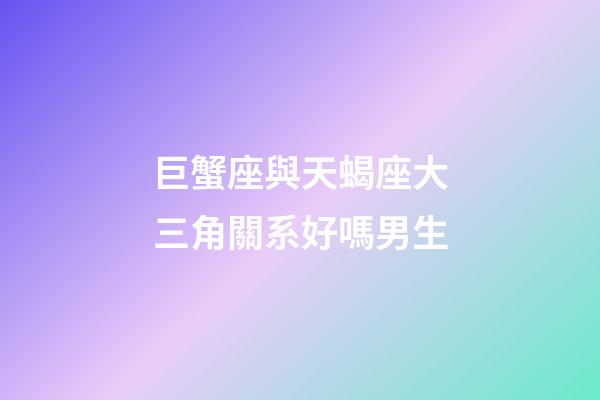 巨蟹座與天蝎座大三角關系好嗎男生-第1張-星座運勢-玄機派