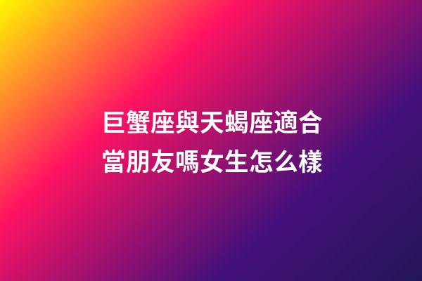巨蟹座與天蝎座適合當朋友嗎女生怎么樣-第1張-星座運勢-玄機派