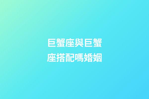 巨蟹座與巨蟹座搭配嗎婚姻-第1張-星座運勢-玄機派