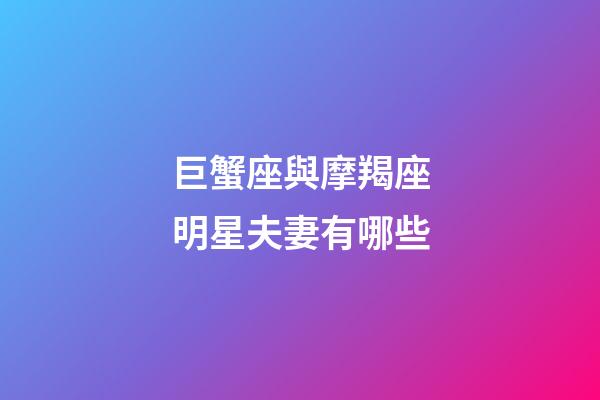 巨蟹座與摩羯座明星夫妻有哪些-第1張-星座運勢-玄機派