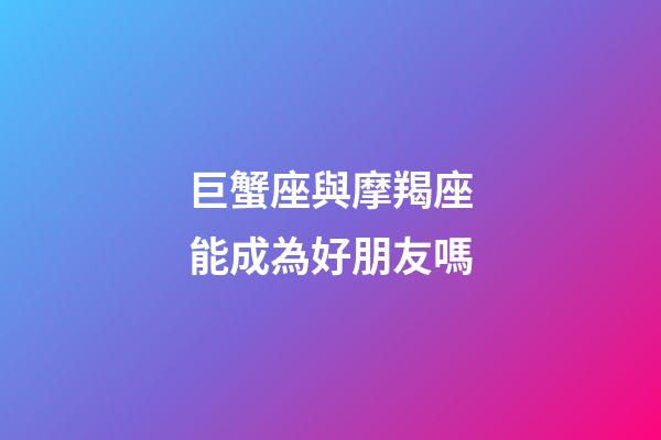 巨蟹座與摩羯座能成為好朋友嗎-第1張-星座運勢-玄機派