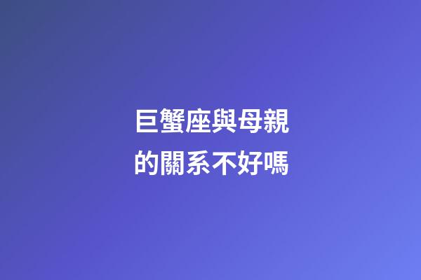 巨蟹座與母親的關系不好嗎-第1張-星座運勢-玄機派