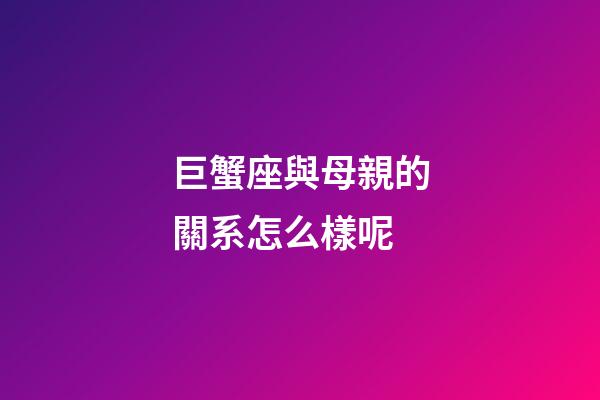 巨蟹座與母親的關系怎么樣呢-第1張-星座運勢-玄機派