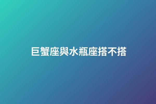 巨蟹座與水瓶座搭不搭-第1張-星座運勢-玄機派