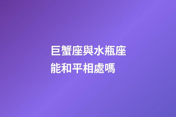 巨蟹座與水瓶座能和平相處嗎-第1張-星座運勢-玄機派