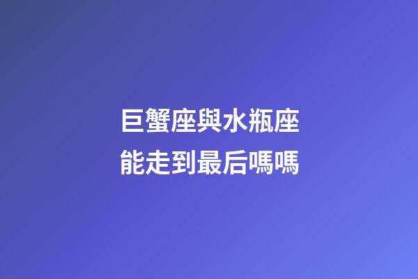 巨蟹座與水瓶座能走到最后嗎嗎-第1張-星座運勢-玄機派
