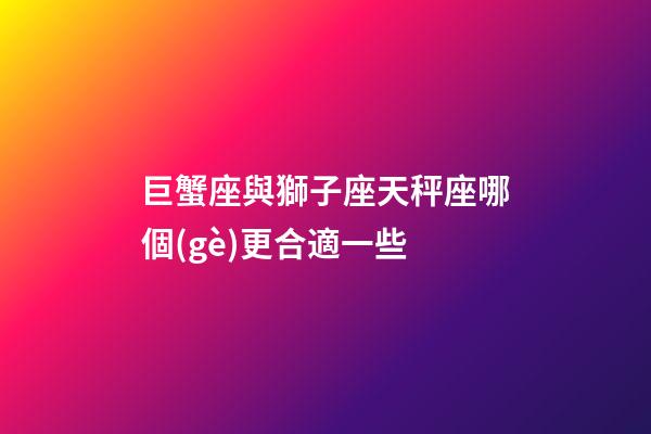 巨蟹座與獅子座天秤座哪個(gè)更合適一些-第1張-星座運(yùn)勢(shì)-玄機(jī)派
