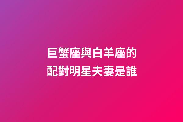 巨蟹座與白羊座的配對明星夫妻是誰-第1張-星座運(yùn)勢-玄機(jī)派