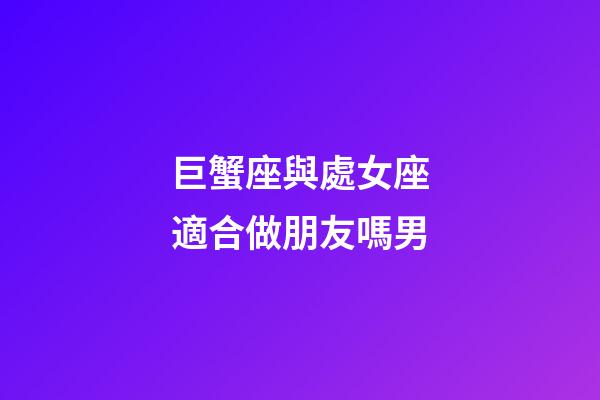 巨蟹座與處女座適合做朋友嗎男-第1張-星座運(yùn)勢(shì)-玄機(jī)派