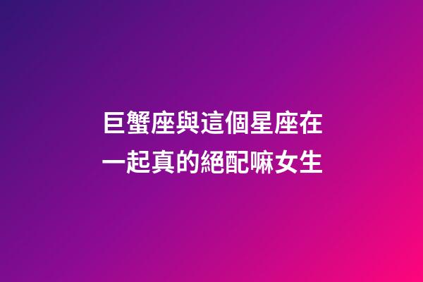 巨蟹座與這個星座在一起真的絕配嘛女生-第1張-星座運勢-玄機派