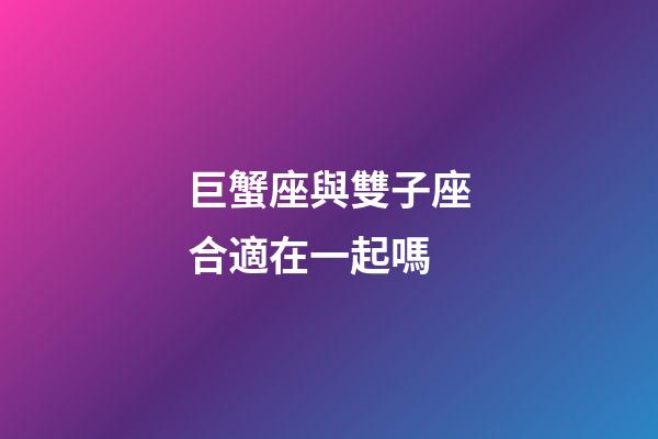 巨蟹座與雙子座合適在一起嗎-第1張-星座運勢-玄機派