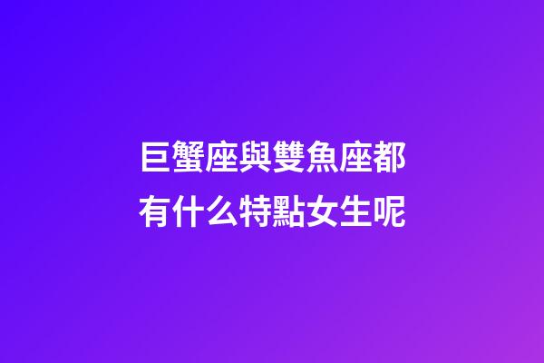 巨蟹座與雙魚座都有什么特點女生呢-第1張-星座運勢-玄機派