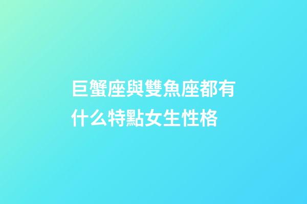 巨蟹座與雙魚座都有什么特點女生性格-第1張-星座運勢-玄機派