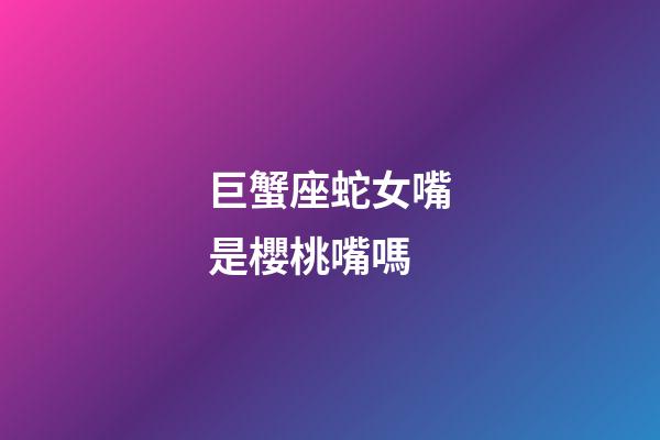 巨蟹座蛇女嘴是櫻桃嘴嗎-第1張-星座運勢-玄機派