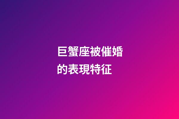 巨蟹座被催婚的表現特征-第1張-星座運勢-玄機派