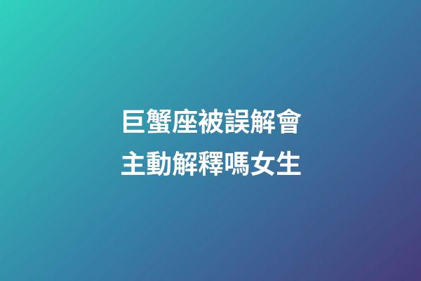巨蟹座被誤解會主動解釋嗎女生-第1張-星座運勢-玄機派